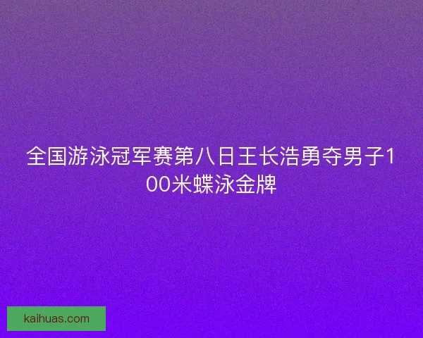 全国游泳冠军赛第八日王长浩勇夺男子100米蝶泳金牌
