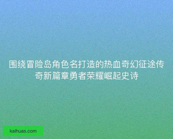 围绕冒险岛角色名打造的热血奇幻征途传奇新篇章勇者荣耀崛起史诗