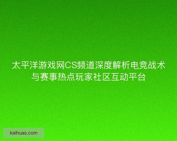 太平洋游戏网CS频道深度解析电竞战术与赛事热点玩家社区互动平台