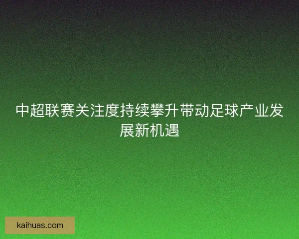 中超联赛关注度持续攀升带动足球产业发展新机遇