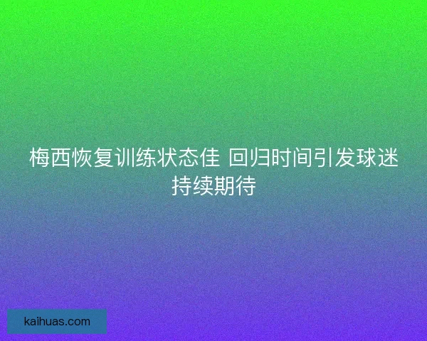 梅西恢复训练状态佳 回归时间引发球迷持续期待