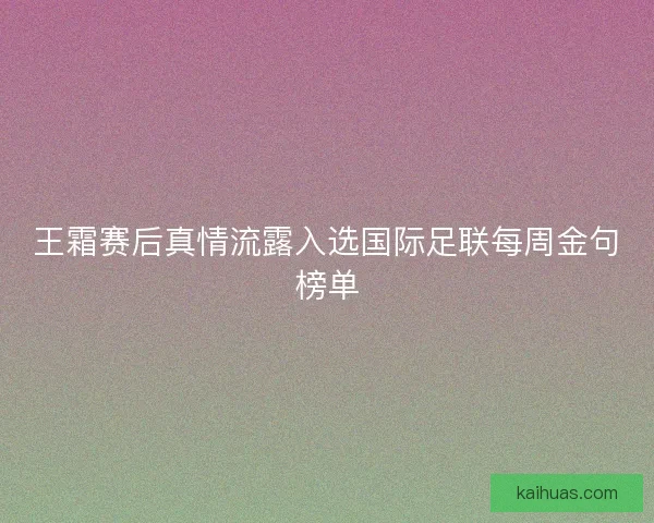 王霜赛后真情流露入选国际足联每周金句榜单