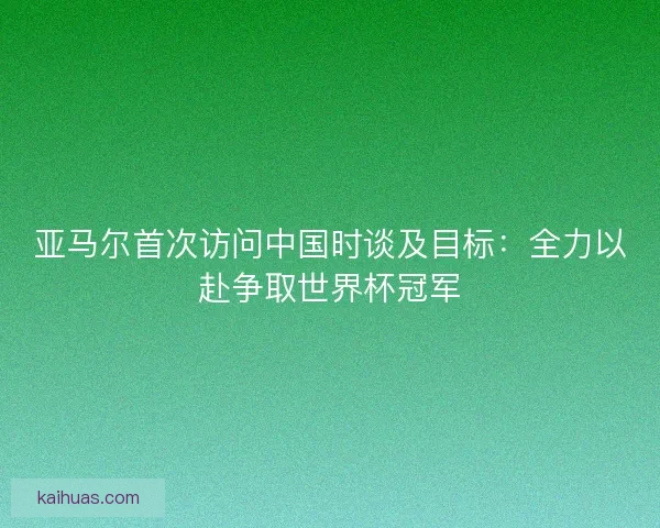 亚马尔首次访问中国时谈及目标：全力以赴争取世界杯冠军