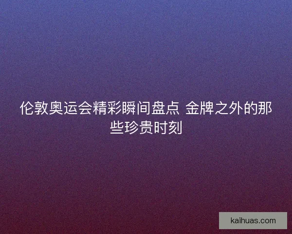 伦敦奥运会精彩瞬间盘点 金牌之外的那些珍贵时刻